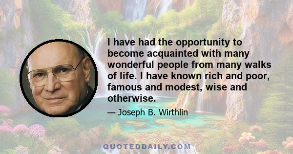 I have had the opportunity to become acquainted with many wonderful people from many walks of life. I have known rich and poor, famous and modest, wise and otherwise.