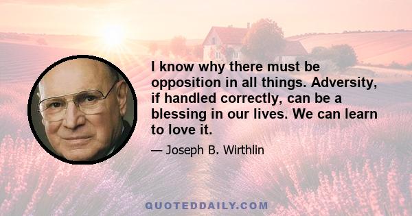 I know why there must be opposition in all things. Adversity, if handled correctly, can be a blessing in our lives. We can learn to love it.