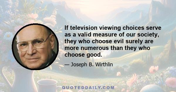 If television viewing choices serve as a valid measure of our society, they who choose evil surely are more numerous than they who choose good.