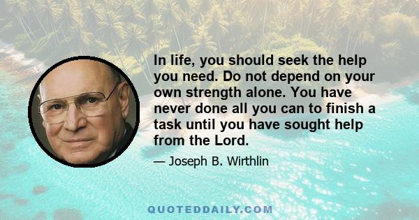 In life, you should seek the help you need. Do not depend on your own strength alone. You have never done all you can to finish a task until you have sought help from the Lord.