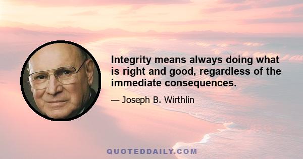 Integrity means always doing what is right and good, regardless of the immediate consequences.