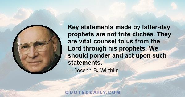 Key statements made by latter-day prophets are not trite clichés. They are vital counsel to us from the Lord through his prophets. We should ponder and act upon such statements.