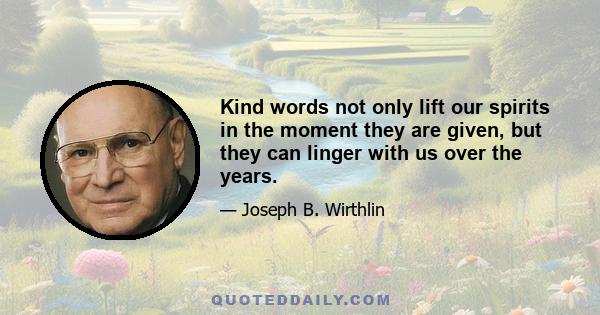 Kind words not only lift our spirits in the moment they are given, but they can linger with us over the years.