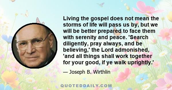 Living the gospel does not mean the storms of life will pass us by, but we will be better prepared to face them with serenity and peace. 'Search diligently, pray always, and be believing,' the Lord admonished, 'and all