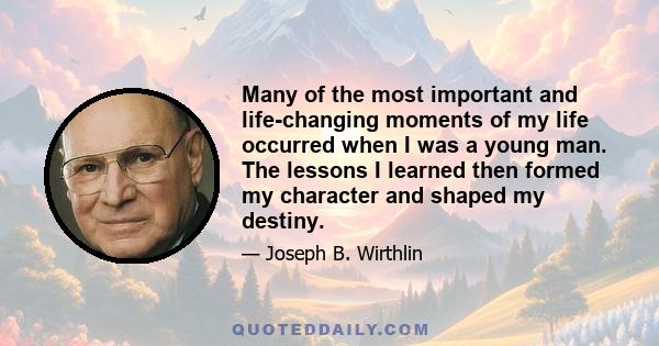 Many of the most important and life-changing moments of my life occurred when I was a young man. The lessons I learned then formed my character and shaped my destiny.