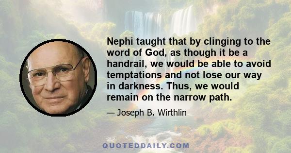 Nephi taught that by clinging to the word of God, as though it be a handrail, we would be able to avoid temptations and not lose our way in darkness. Thus, we would remain on the narrow path.