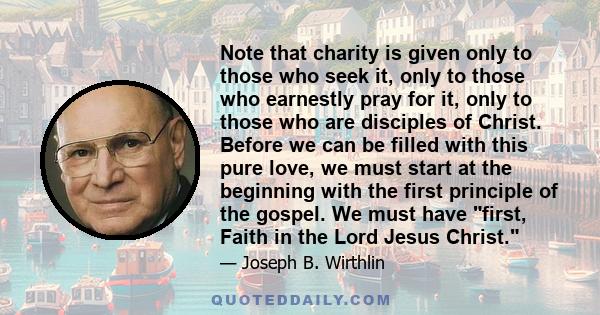 Note that charity is given only to those who seek it, only to those who earnestly pray for it, only to those who are disciples of Christ. Before we can be filled with this pure love, we must start at the beginning with