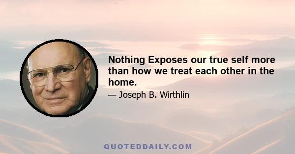 Nothing Exposes our true self more than how we treat each other in the home.