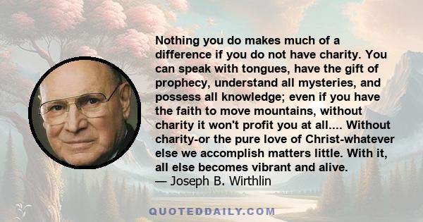 Nothing you do makes much of a difference if you do not have charity. You can speak with tongues, have the gift of prophecy, understand all mysteries, and possess all knowledge; even if you have the faith to move