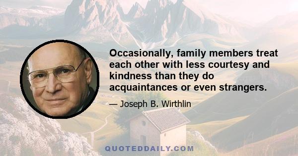 Occasionally, family members treat each other with less courtesy and kindness than they do acquaintances or even strangers.