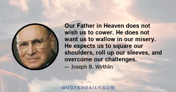 Our Father in Heaven does not wish us to cower. He does not want us to wallow in our misery. He expects us to square our shoulders, roll up our sleeves, and overcome our challenges.