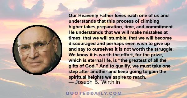 Our Heavenly Father loves each one of us and understands that this process of climbing higher takes preparation, time, and commitment. He understands that we will make mistakes at times, that we will stumble, that we