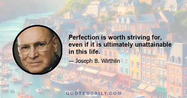 Perfection is worth striving for, even if it is ultimately unattainable in this life.