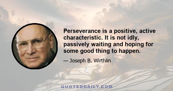 Perseverance is a positive, active characteristic. It is not idly, passively waiting and hoping for some good thing to happen.