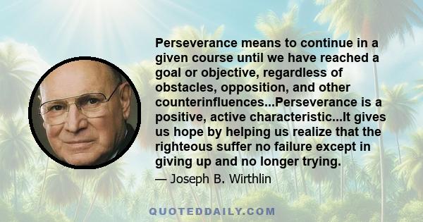 Perseverance means to continue in a given course until we have reached a goal or objective, regardless of obstacles, opposition, and other counterinfluences...Perseverance is a positive, active characteristic...It gives 