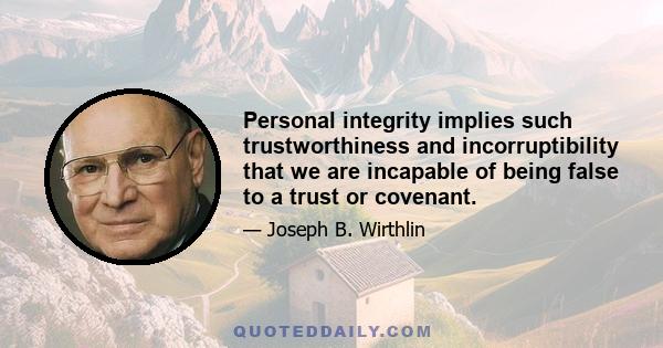 Personal integrity implies such trustworthiness and incorruptibility that we are incapable of being false to a trust or covenant.