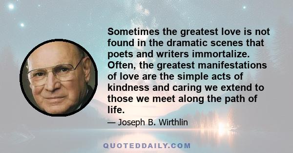 Sometimes the greatest love is not found in the dramatic scenes that poets and writers immortalize. Often, the greatest manifestations of love are the simple acts of kindness and caring we extend to those we meet along