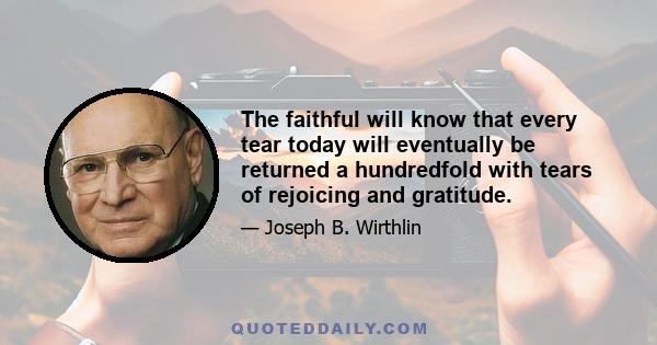 The faithful will know that every tear today will eventually be returned a hundredfold with tears of rejoicing and gratitude.