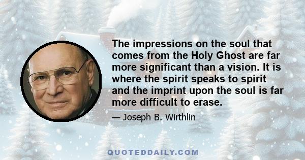 The impressions on the soul that comes from the Holy Ghost are far more significant than a vision. It is where the spirit speaks to spirit and the imprint upon the soul is far more difficult to erase.