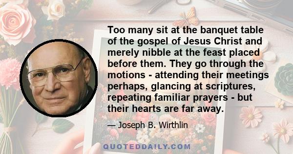 Too many sit at the banquet table of the gospel of Jesus Christ and merely nibble at the feast placed before them. They go through the motions - attending their meetings perhaps, glancing at scriptures, repeating