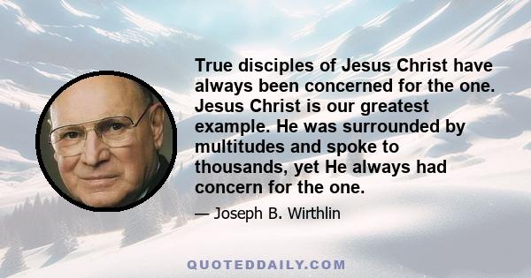 True disciples of Jesus Christ have always been concerned for the one. Jesus Christ is our greatest example. He was surrounded by multitudes and spoke to thousands, yet He always had concern for the one.