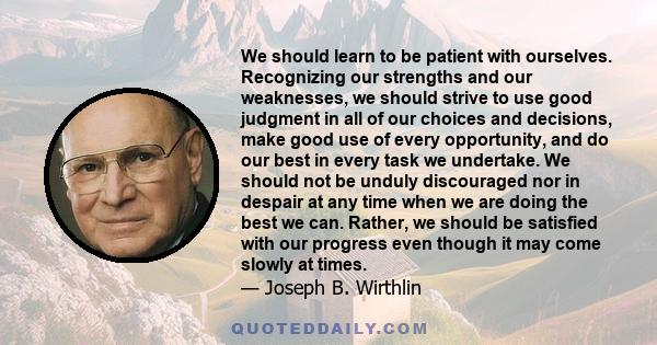 We should learn to be patient with ourselves. Recognizing our strengths and our weaknesses, we should strive to use good judgment in all of our choices and decisions, make good use of every opportunity, and do our best