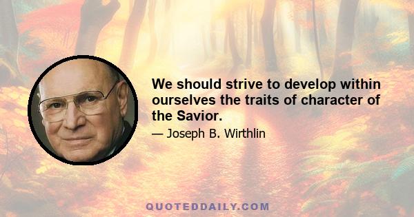 We should strive to develop within ourselves the traits of character of the Savior.