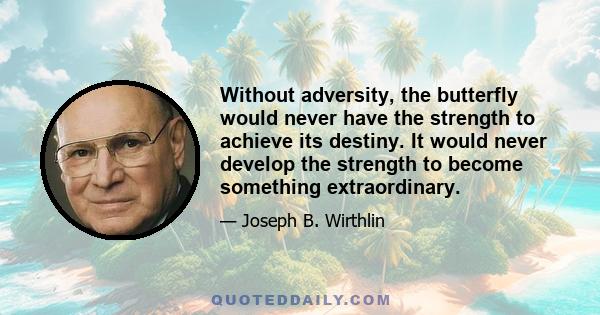 Without adversity, the butterfly would never have the strength to achieve its destiny. It would never develop the strength to become something extraordinary.