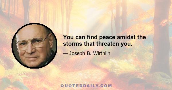 You can find peace amidst the storms that threaten you.