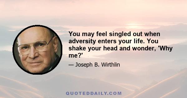 You may feel singled out when adversity enters your life. You shake your head and wonder, 'Why me?'