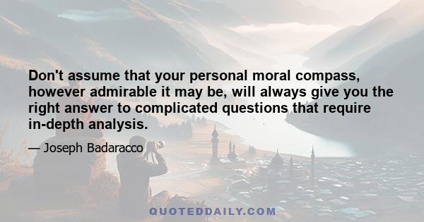 Don't assume that your personal moral compass, however admirable it may be, will always give you the right answer to complicated questions that require in-depth analysis.