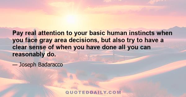 Pay real attention to your basic human instincts when you face gray area decisions, but also try to have a clear sense of when you have done all you can reasonably do.