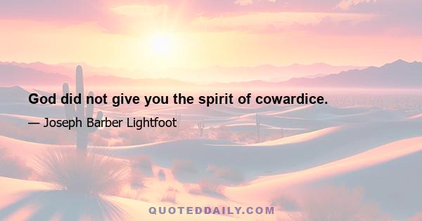 God did not give you the spirit of cowardice.