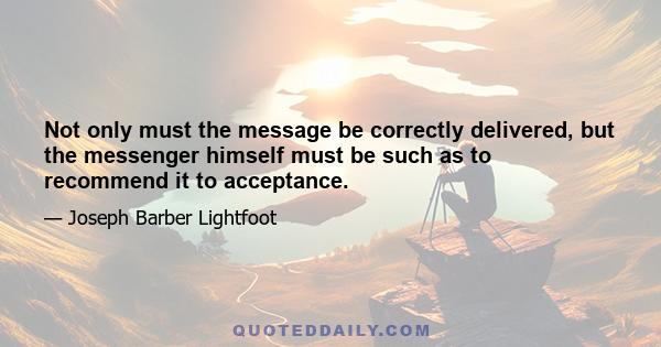 Not only must the message be correctly delivered, but the messenger himself must be such as to recommend it to acceptance.