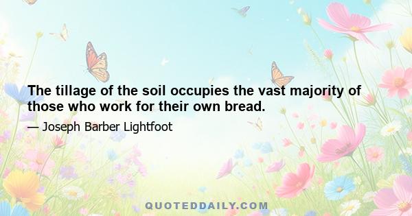 The tillage of the soil occupies the vast majority of those who work for their own bread.