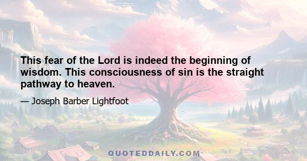 This fear of the Lord is indeed the beginning of wisdom. This consciousness of sin is the straight pathway to heaven.