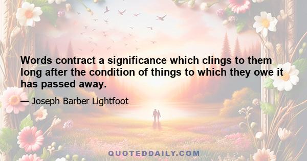 Words contract a significance which clings to them long after the condition of things to which they owe it has passed away.