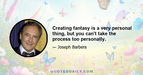 Creating fantasy is a very personal thing, but you can't take the process too personally.