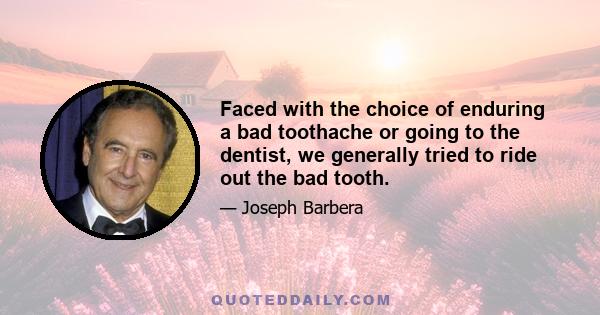 Faced with the choice of enduring a bad toothache or going to the dentist, we generally tried to ride out the bad tooth.