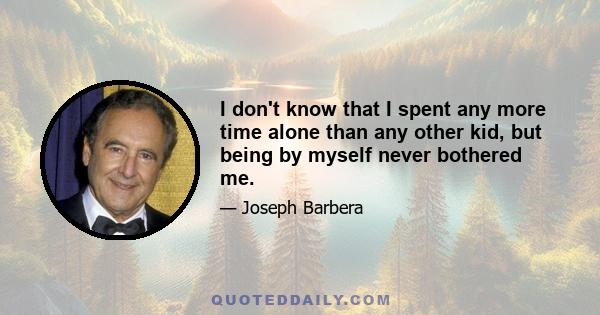 I don't know that I spent any more time alone than any other kid, but being by myself never bothered me.