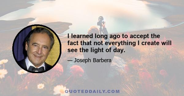 I learned long ago to accept the fact that not everything I create will see the light of day.