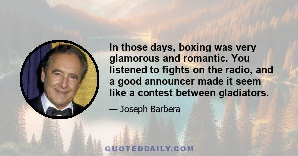 In those days, boxing was very glamorous and romantic. You listened to fights on the radio, and a good announcer made it seem like a contest between gladiators.