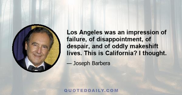 Los Angeles was an impression of failure, of disappointment, of despair, and of oddly makeshift lives. This is California? I thought.