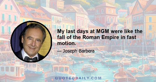 My last days at MGM were like the fall of the Roman Empire in fast motion.