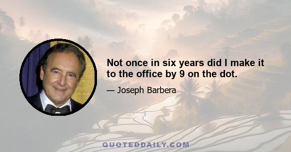 Not once in six years did I make it to the office by 9 on the dot.