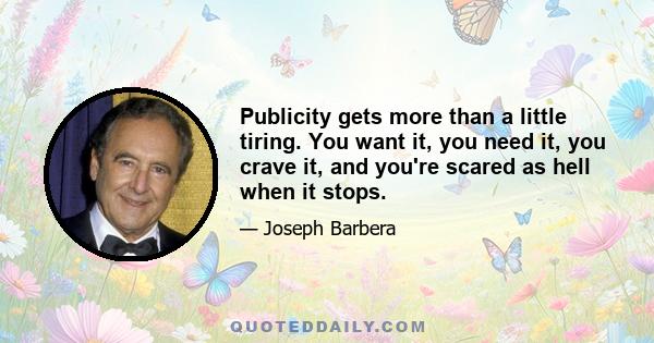 Publicity gets more than a little tiring. You want it, you need it, you crave it, and you're scared as hell when it stops.