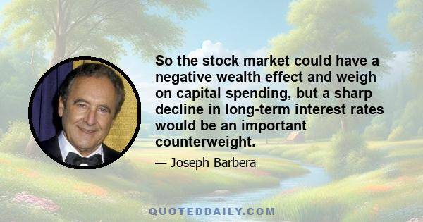 So the stock market could have a negative wealth effect and weigh on capital spending, but a sharp decline in long-term interest rates would be an important counterweight.