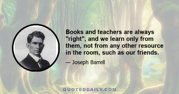 Books and teachers are always right, and we learn only from them, not from any other resource in the room, such as our friends.