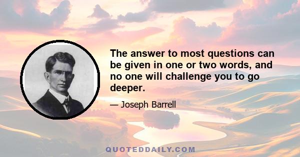 The answer to most questions can be given in one or two words, and no one will challenge you to go deeper.