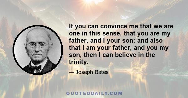 If you can convince me that we are one in this sense, that you are my father, and I your son; and also that I am your father, and you my son, then I can believe in the trinity.